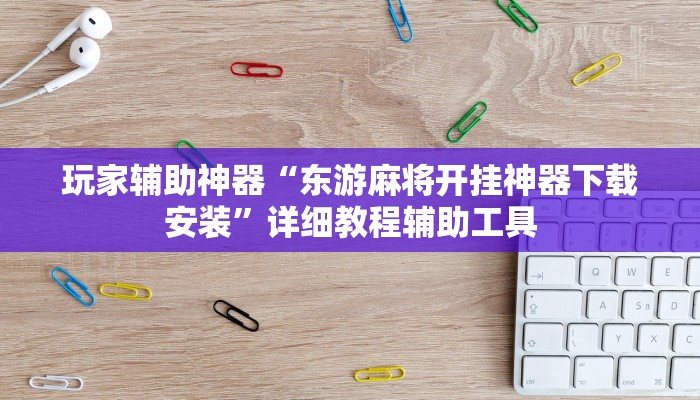 玩家辅助神器“东游麻将开挂神器下载安装”详细教程辅助工具 玩家辅助神器“东游麻将开挂神器下载安装”详细教程辅助工具