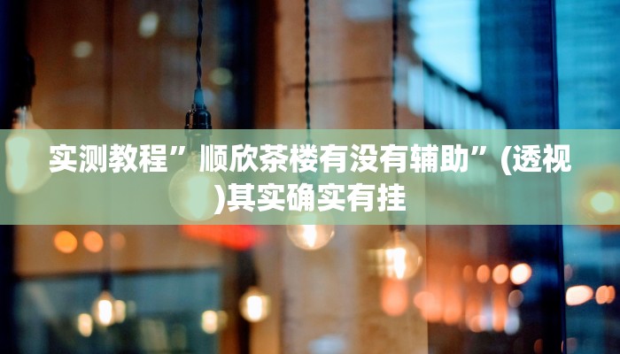 实测教程”顺欣茶楼有没有辅助”(透视)其实确实有挂