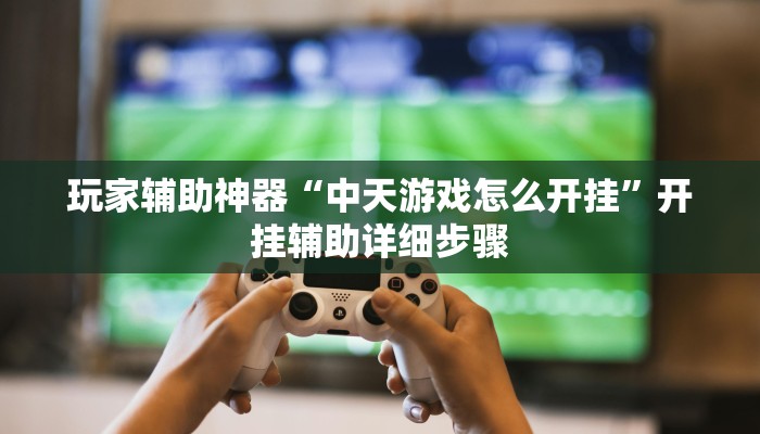 玩家辅助神器“中天游戏怎么开挂”开挂辅助详细步骤