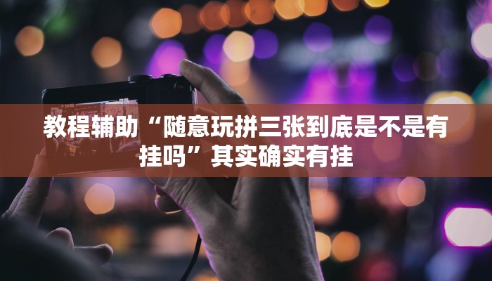 教程辅助“随意玩拼三张到底是不是有挂吗”其实确实有挂