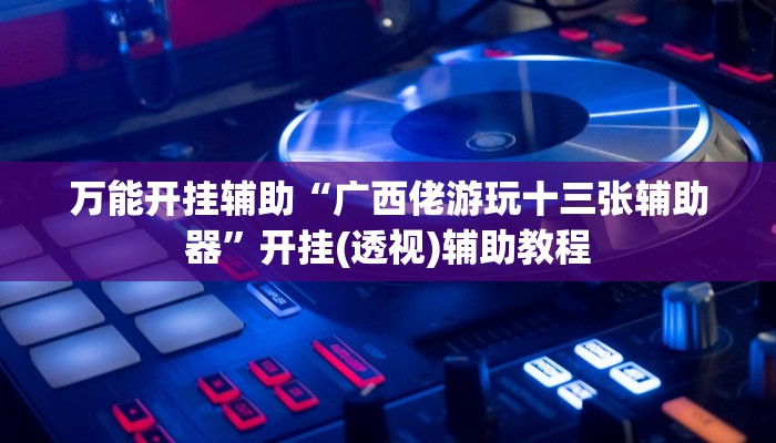 万能开挂辅助“广西佬游玩十三张辅助器”开挂(透视)辅助教程