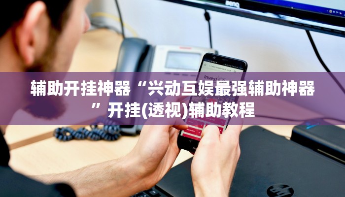 辅助开挂神器“兴动互娱最强辅助神器”开挂(透视)辅助教程