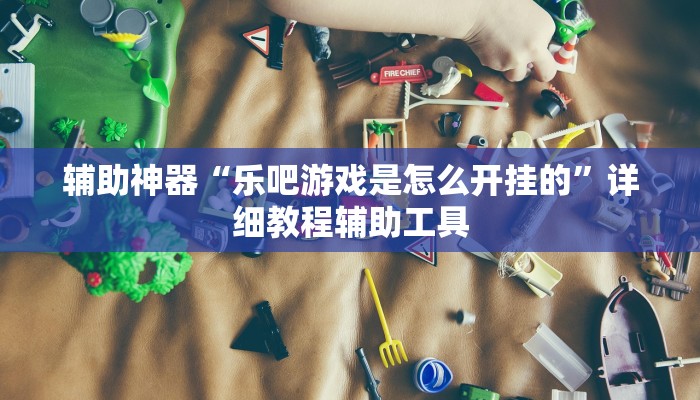 辅助神器“乐吧游戏是怎么开挂的”详细教程辅助工具