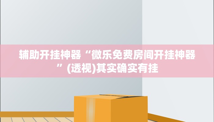 辅助开挂神器“微乐免费房间开挂神器”(透视)其实确实有挂