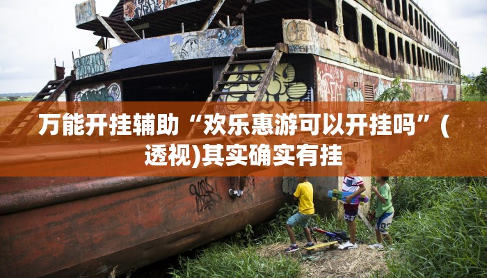 万能开挂辅助“欢乐惠游可以开挂吗”(透视)其实确实有挂