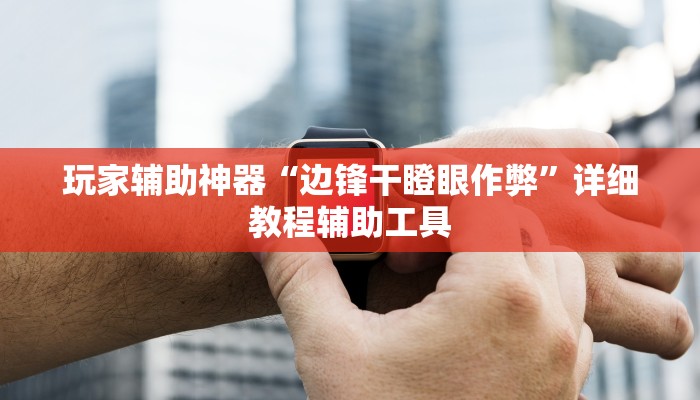 玩家辅助神器“边锋干瞪眼作弊”详细教程辅助工具