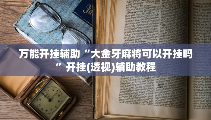 万能开挂辅助“大金牙麻将可以开挂吗”开挂(透视)辅助教程