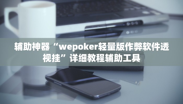 辅助神器“wepoker轻量版作弊软件透视挂”详细教程辅助工具