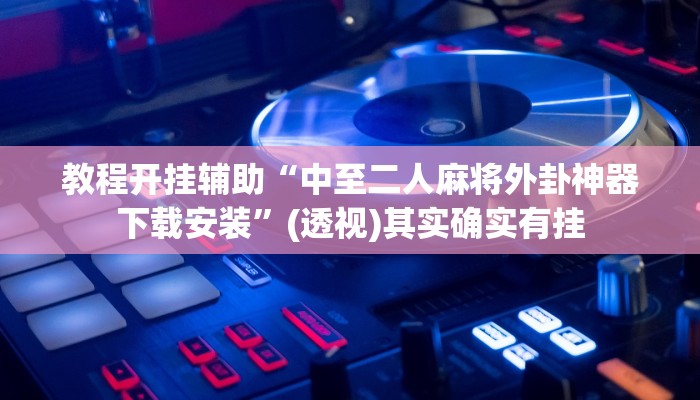 教程开挂辅助“中至二人麻将外卦神器下载安装”(透视)其实确实有挂