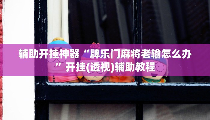 辅助开挂神器“牌乐门麻将老输怎么办”开挂(透视)辅助教程