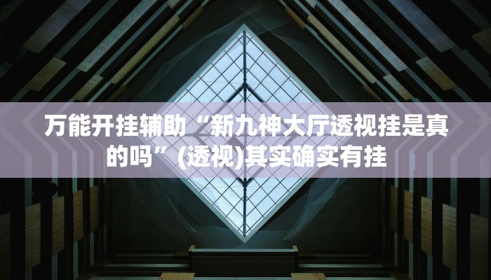 万能开挂辅助“新九神大厅透视挂是真的吗”(透视)其实确实有挂