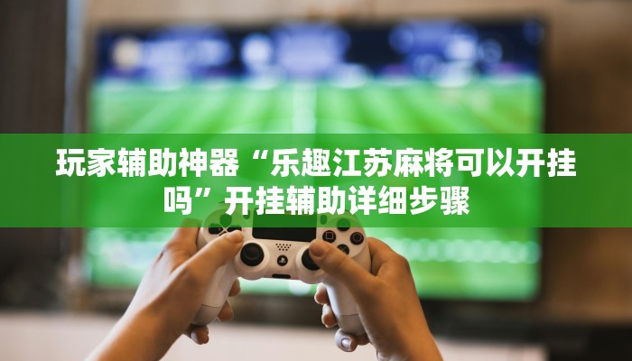 玩家辅助神器“乐趣江苏麻将可以开挂吗”开挂辅助详细步骤