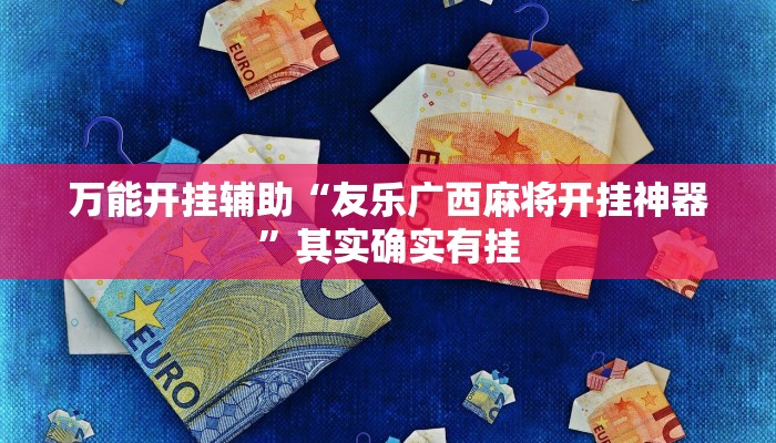 万能开挂辅助“友乐广西麻将开挂神器”其实确实有挂