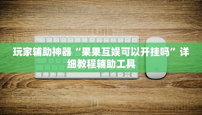 玩家辅助神器“果果互娱可以开挂吗”详细教程辅助工具