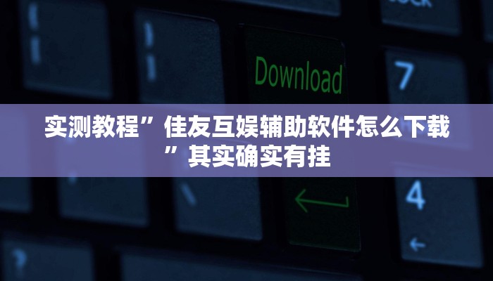 实测教程”佳友互娱辅助软件怎么下载”其实确实有挂