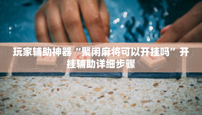 玩家辅助神器“聚闲麻将可以开挂吗”开挂辅助详细步骤