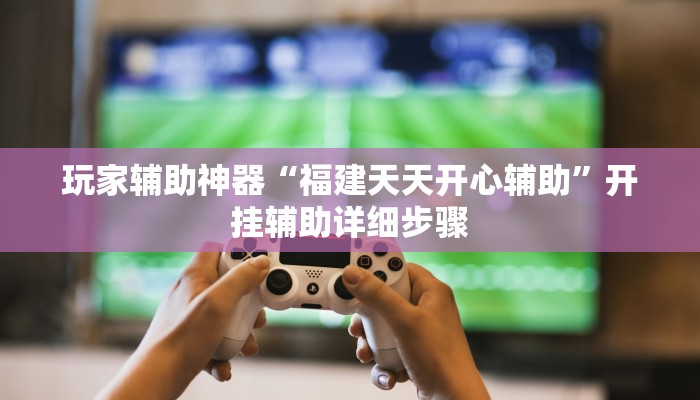 玩家辅助神器“福建天天开心辅助”开挂辅助详细步骤