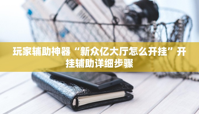 玩家辅助神器“新众亿大厅怎么开挂”开挂辅助详细步骤