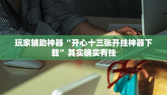 玩家辅助神器“开心十三张开挂神器下载”其实确实有挂