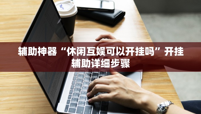 辅助神器“休闲互娱可以开挂吗”开挂辅助详细步骤