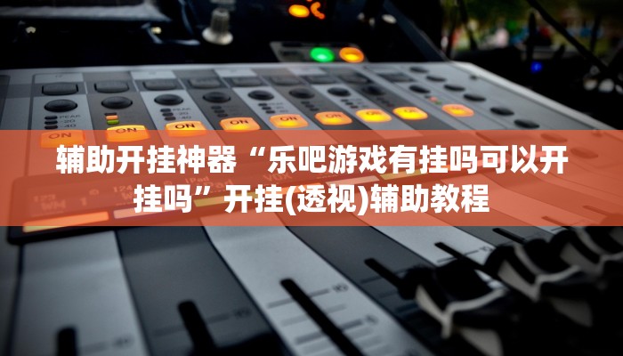 辅助开挂神器“乐吧游戏有挂吗可以开挂吗”开挂(透视)辅助教程