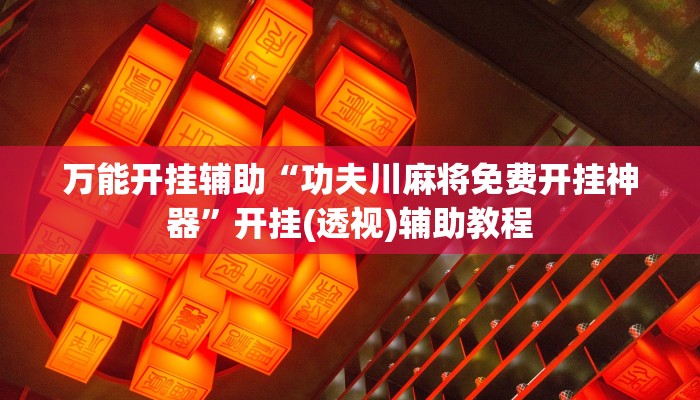 万能开挂辅助“功夫川麻将免费开挂神器”开挂(透视)辅助教程