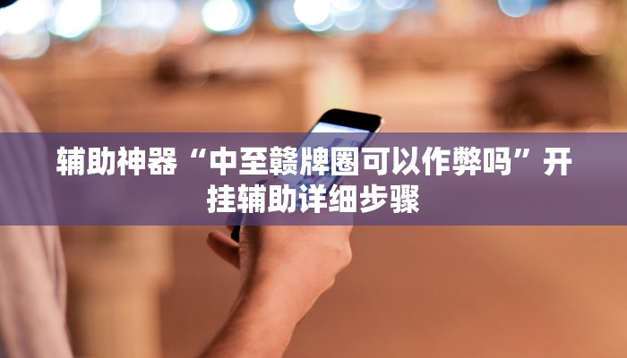 辅助神器“中至赣牌圈可以作弊吗”开挂辅助详细步骤 辅助神器“中至赣牌圈可以作弊吗”开挂辅助详细步骤