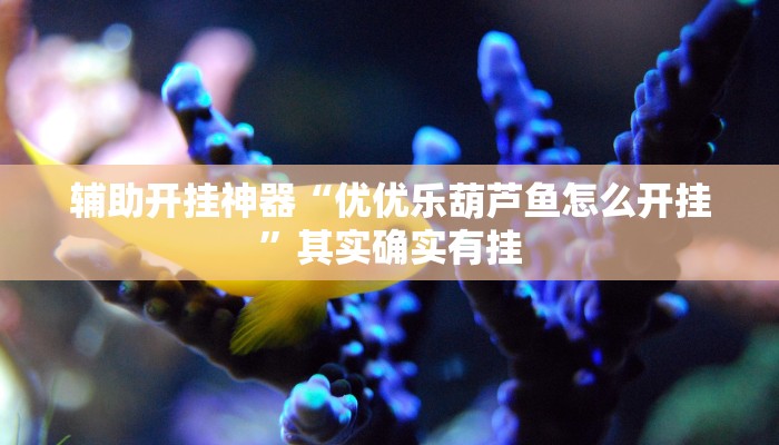 辅助开挂神器“优优乐葫芦鱼怎么开挂”其实确实有挂