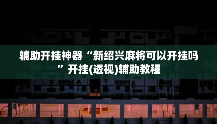 辅助开挂神器“新绍兴麻将可以开挂吗”开挂(透视)辅助教程 辅助开挂神器“新绍兴麻将可以开挂吗”开挂(透视)辅助教程