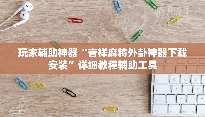 玩家辅助神器“吉祥麻将外卦神器下载安装”详细教程辅助工具
