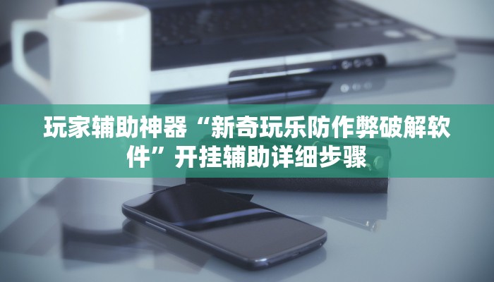 玩家辅助神器“新奇玩乐防作弊破解软件”开挂辅助详细步骤