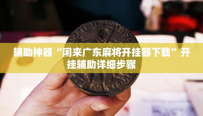 辅助神器“闲来广东麻将开挂器下载”开挂辅助详细步骤 辅助神器“闲来广东麻将开挂器下载”开挂辅助详细步骤