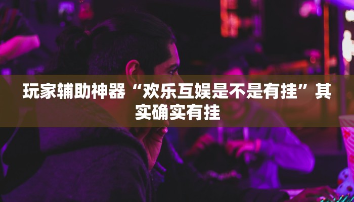 玩家辅助神器“欢乐互娱是不是有挂”其实确实有挂