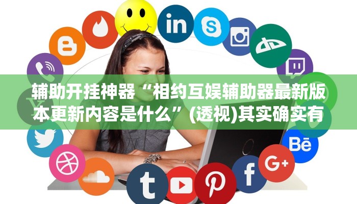 辅助开挂神器“相约互娱辅助器最新版本更新内容是什么”(透视)其实确实有挂