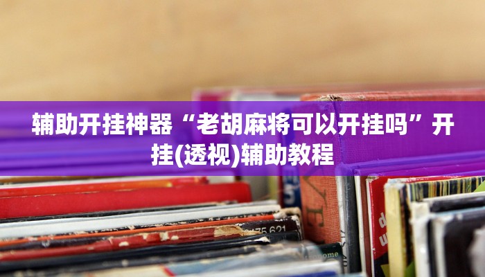 辅助开挂神器“老胡麻将可以开挂吗”开挂(透视)辅助教程