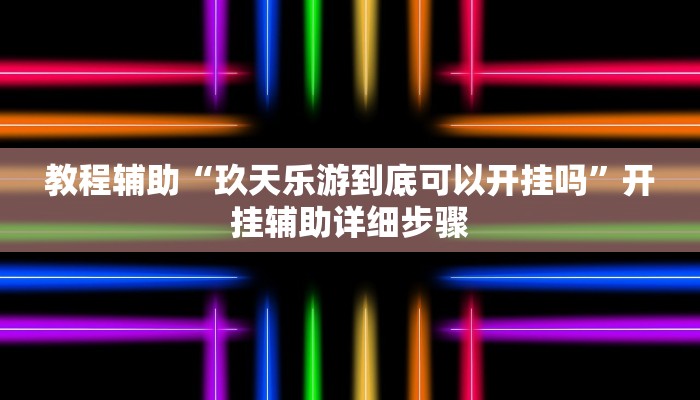 教程辅助“玖天乐游到底可以开挂吗”开挂辅助详细步骤