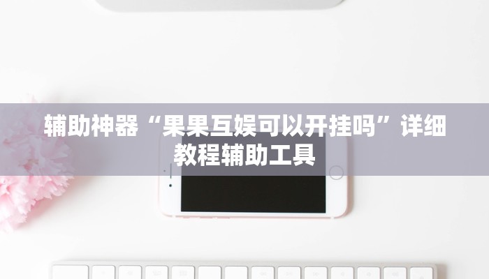 辅助神器“果果互娱可以开挂吗”详细教程辅助工具