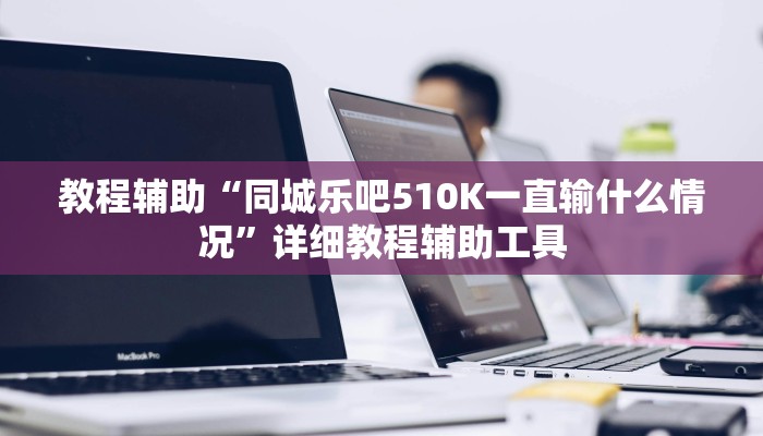 教程辅助“同城乐吧510K一直输什么情况”详细教程辅助工具