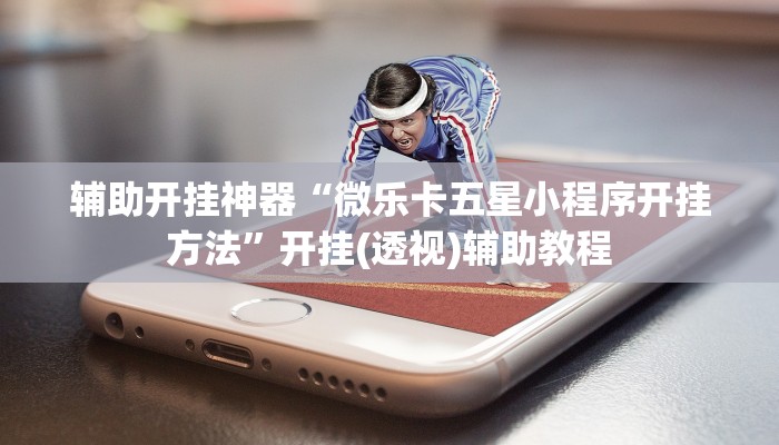 辅助开挂神器“微乐卡五星小程序开挂方法”开挂(透视)辅助教程 辅助开挂神器“微乐卡五星小程序开挂方法”开挂(透视)辅助教程