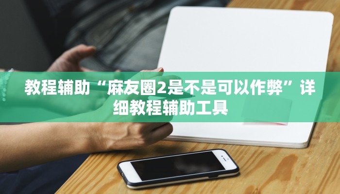 教程辅助“麻友圈2是不是可以作弊”详细教程辅助工具