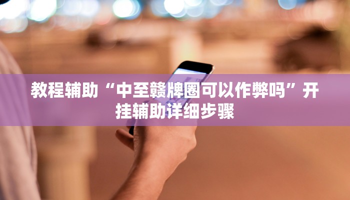 教程辅助“中至赣牌圈可以作弊吗”开挂辅助详细步骤