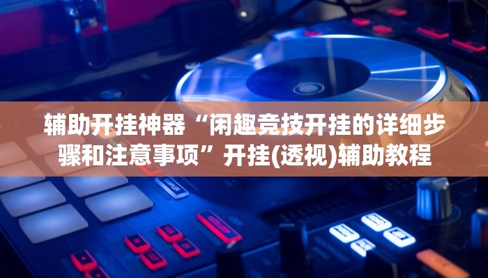 辅助开挂神器“闲趣竞技开挂的详细步骤和注意事项”开挂(透视)辅助教程