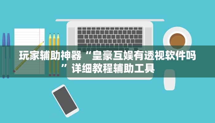 玩家辅助神器“皇豪互娱有透视软件吗”详细教程辅助工具