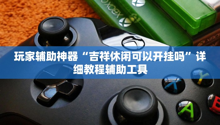 玩家辅助神器“吉祥休闲可以开挂吗”详细教程辅助工具 玩家辅助神器“吉祥休闲可以开挂吗”详细教程辅助工具