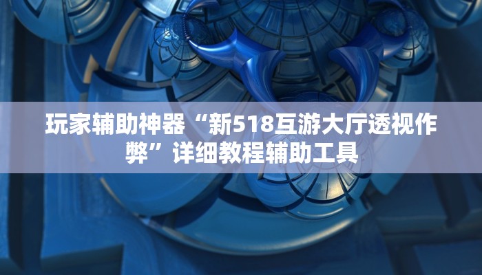 玩家辅助神器“新518互游大厅透视作弊”详细教程辅助工具 玩家辅助神器“新518互游大厅透视作弊”详细教程辅助工具