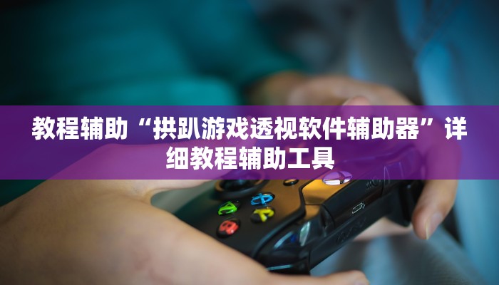 教程辅助“拱趴游戏透视软件辅助器”详细教程辅助工具