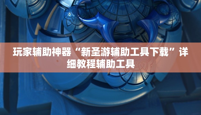 玩家辅助神器“新圣游辅助工具下载”详细教程辅助工具