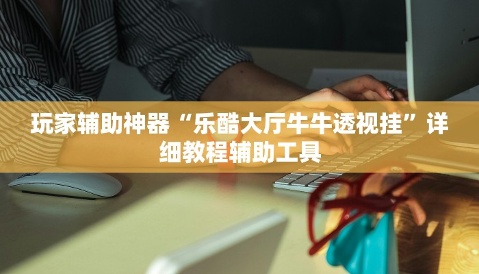 玩家辅助神器“乐酷大厅牛牛透视挂”详细教程辅助工具