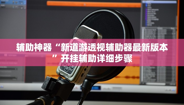 辅助神器“新道游透视辅助器最新版本”开挂辅助详细步骤