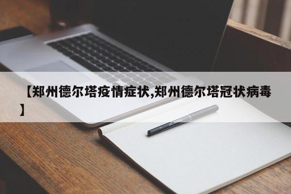 【郑州德尔塔疫情症状,郑州德尔塔冠状病毒】